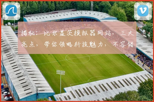 揭秘：比尔盖茨模拟器网站，三大亮点，带你领略科技魅力，不容错过