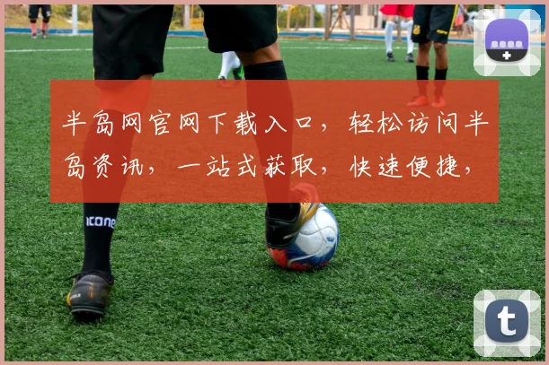 半岛网官网下载入口，轻松访问半岛资讯，一站式获取，快速便捷，尽享新闻盛宴。