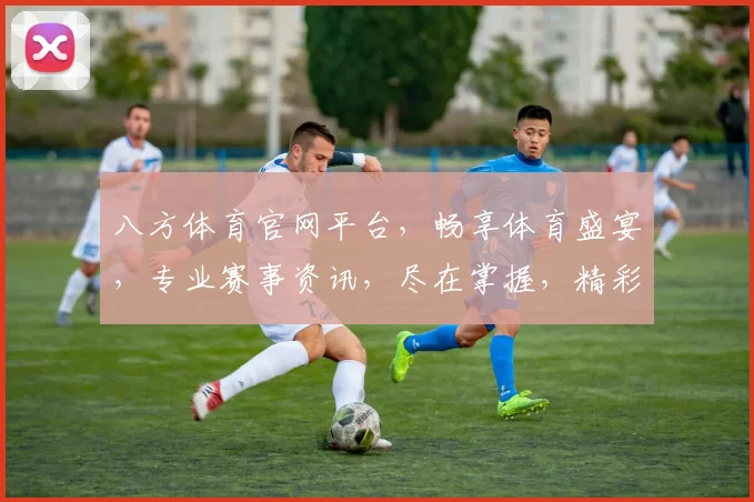 八方体育官网平台，畅享体育盛宴，专业赛事资讯，尽在掌握，精彩不容错过