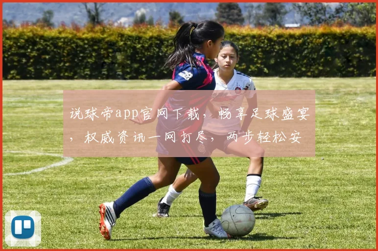 说球帝app官网下载，畅享足球盛宴，权威资讯一网打尽，两步轻松安装