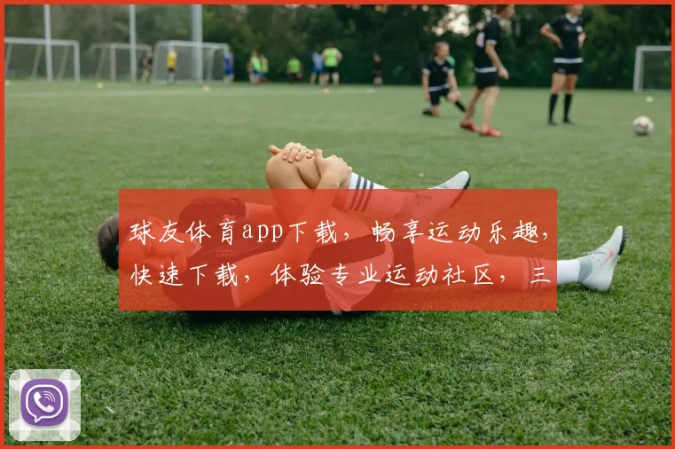 球友体育app下载，畅享运动乐趣，快速下载，体验专业运动社区，三步轻松搞定