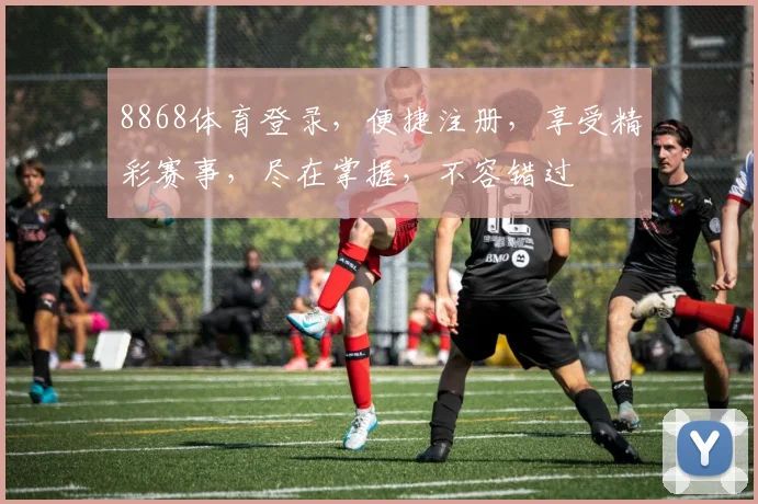 8868体育登录，便捷注册，享受精彩赛事，尽在掌握，不容错过