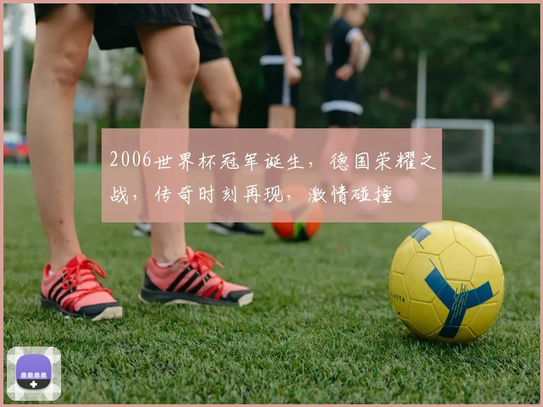 2006世界杯冠军诞生，德国荣耀之战，传奇时刻再现，激情碰撞