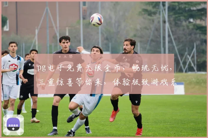 pg电子免费无限金币，畅玩无忧，三重惊喜等你来，体验极致游戏乐趣