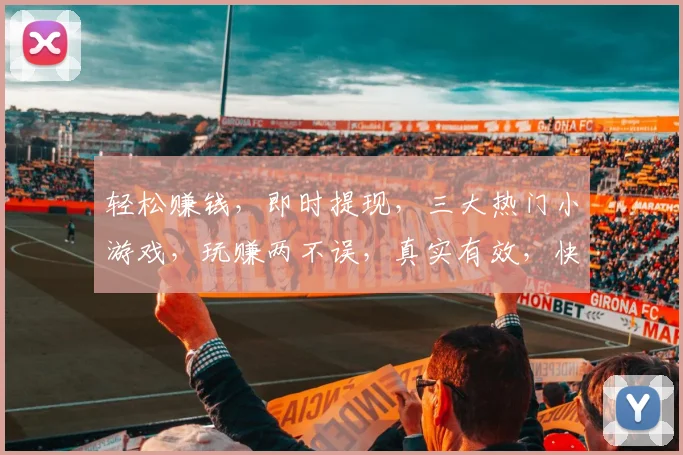 轻松赚钱，即时提现，三大热门小游戏，玩赚两不误，真实有效，快来体验