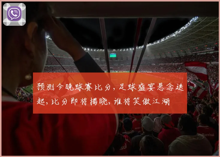 预测今晚球赛比分,足球盛宴悬念迭起,比分即将揭晓,谁将笑傲江湖