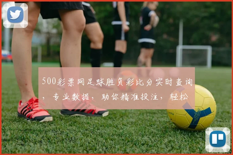 500彩票网足球胜负彩比分实时查询，专业数据，助你精准投注，轻松盈利三步走