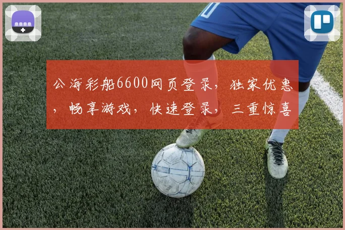 公海彩船6600网页登录，独家优惠，畅享游戏，快速登录，三重惊喜，不容错过