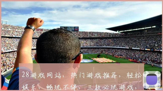 28游戏网站，热门游戏推荐，轻松娱乐，畅玩不停，三款必玩游戏，等你来挑战