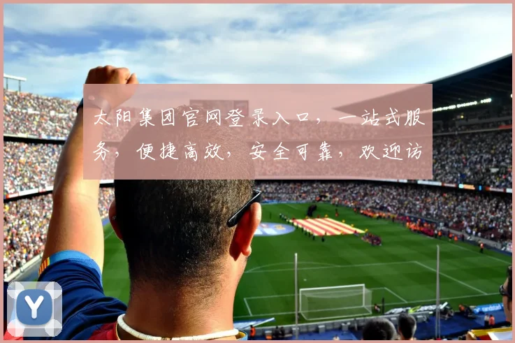 太阳集团官网登录入口，一站式服务，便捷高效，安全可靠，欢迎访问，体验非凡