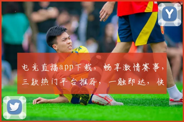 电竞直播app下载，畅享激情赛事，三款热门平台推荐，一触即达，快人一步